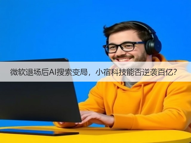 微软退场后AI搜索变局,小宿科技能否逆袭百亿?(图1) 微软退场后AI搜索变局,小宿科技能否逆袭百亿?(图1)