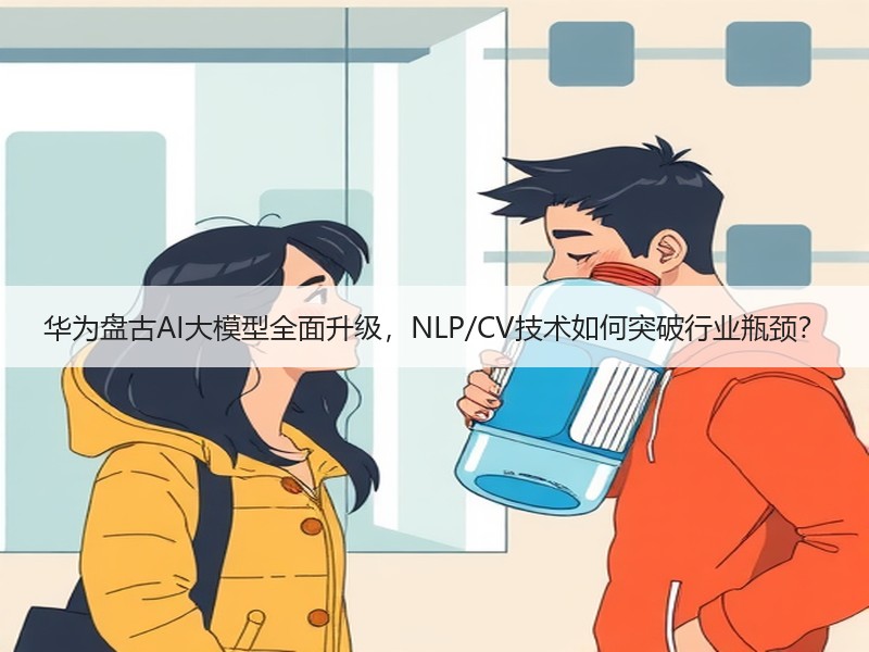 华为盘古AI大模型全面升级，NLP/CV技术如何突破行业瓶颈