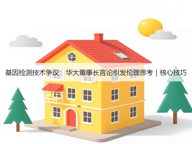 基因检测技术争议：华大董事长言论引发伦理思考｜核心技巧