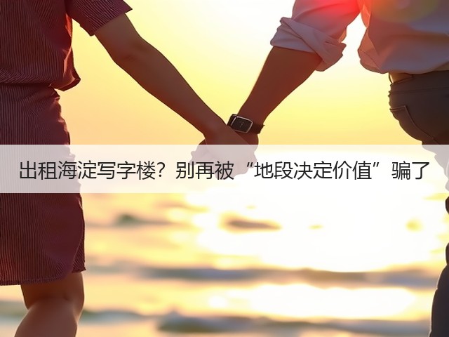 出租海淀写字楼？别再被“地段决定价值”骗了(图1)