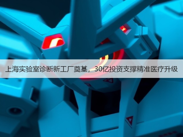上海实验室诊断新工厂奠基，30亿投资支撑精准医疗升级(图1)