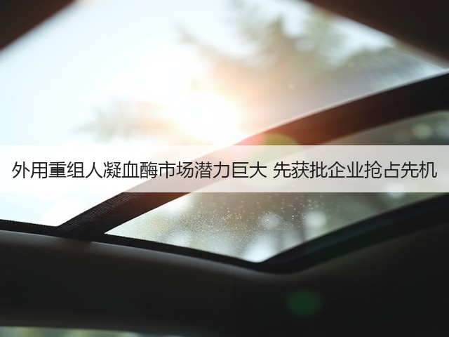 外用重组人凝血酶市场潜力巨大 先获批企业抢占先机(图1)